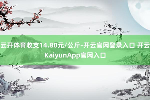 云开体育收支14.80元/公斤-开云官网登录入口 开云KaiyunApp官网入口