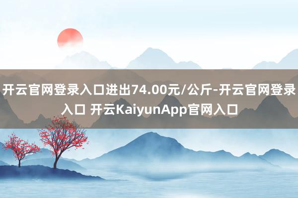 开云官网登录入口进出74.00元/公斤-开云官网登录入口 开云KaiyunApp官网入口