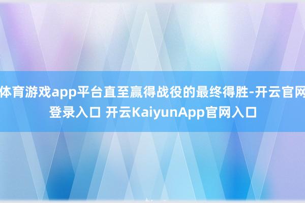 体育游戏app平台直至赢得战役的最终得胜-开云官网登录入口 开云KaiyunApp官网入口