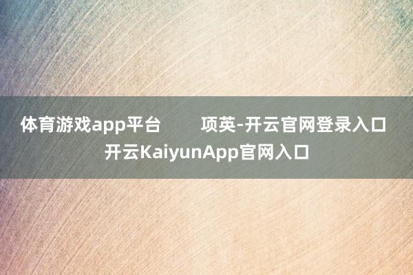 体育游戏app平台        项英-开云官网登录入口 开云KaiyunApp官网入口