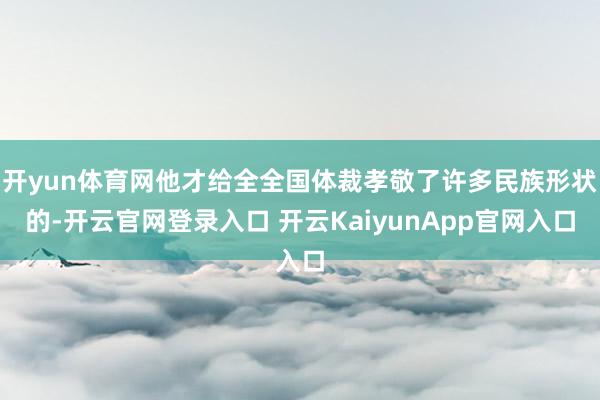 开yun体育网他才给全全国体裁孝敬了许多民族形状的-开云官网登录入口 开云KaiyunApp官网入口