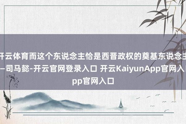 开云体育而这个东说念主恰是西晋政权的奠基东说念主——司马懿-开云官网登录入口 开云KaiyunApp官网入口