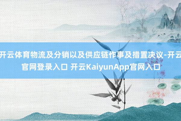 开云体育物流及分销以及供应链作事及措置决议-开云官网登录入口 开云KaiyunApp官网入口