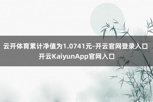云开体育累计净值为1.0741元-开云官网登录入口 开云KaiyunApp官网入口
