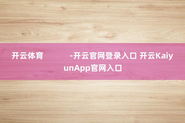开云体育            -开云官网登录入口 开云KaiyunApp官网入口