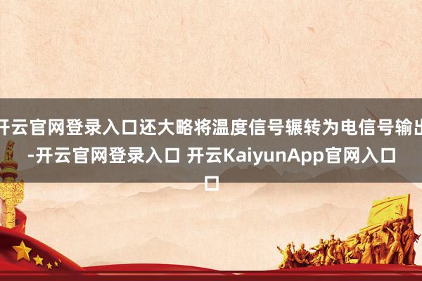 开云官网登录入口还大略将温度信号辗转为电信号输出-开云官网登录入口 开云KaiyunApp官网入口