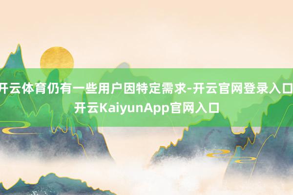 开云体育仍有一些用户因特定需求-开云官网登录入口 开云KaiyunApp官网入口
