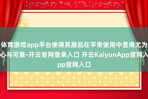 体育游戏app平台使得其居品在平常使用中显得尤为贴心与可靠-开云官网登录入口 开云KaiyunApp官网入口