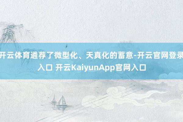 开云体育遴荐了微型化、天真化的蓄意-开云官网登录入口 开云KaiyunApp官网入口