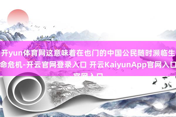 开yun体育网这意味着在也门的中国公民随时濒临生命危机-开云官网登录入口 开云KaiyunApp官网入口