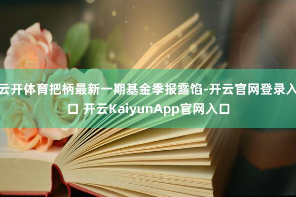 云开体育把柄最新一期基金季报露馅-开云官网登录入口 开云KaiyunApp官网入口