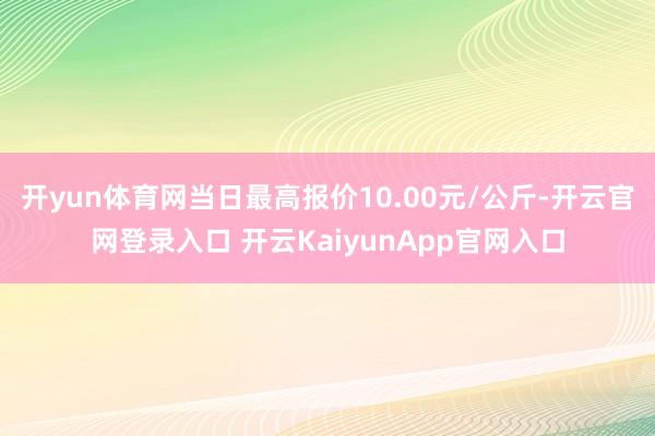 开yun体育网当日最高报价10.00元/公斤-开云官网登录入口 开云KaiyunApp官网入口
