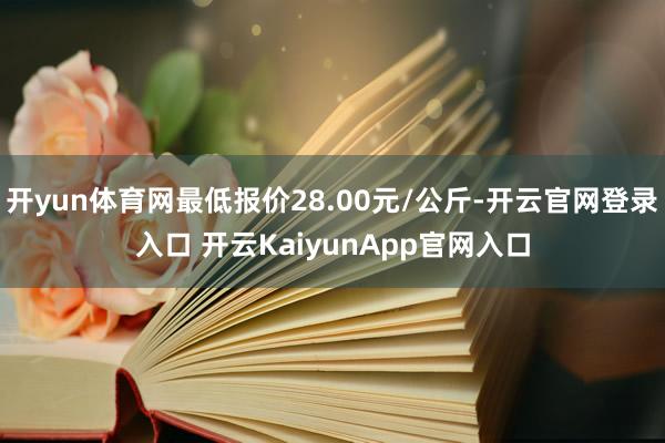 开yun体育网最低报价28.00元/公斤-开云官网登录入口 开云KaiyunApp官网入口