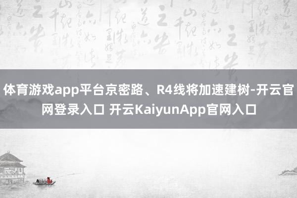体育游戏app平台京密路、R4线将加速建树-开云官网登录入口 开云KaiyunApp官网入口