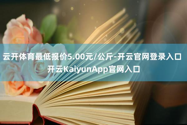 云开体育最低报价5.00元/公斤-开云官网登录入口 开云KaiyunApp官网入口