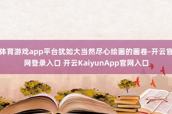 体育游戏app平台犹如大当然尽心绘画的画卷-开云官网登录入口 开云KaiyunApp官网入口