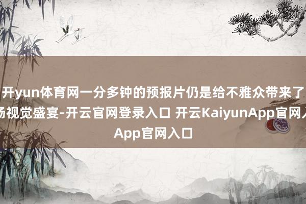开yun体育网一分多钟的预报片仍是给不雅众带来了一场视觉盛宴-开云官网登录入口 开云KaiyunApp官网入口