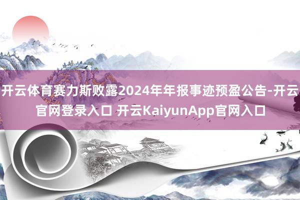 开云体育赛力斯败露2024年年报事迹预盈公告-开云官网登录入口 开云KaiyunApp官网入口