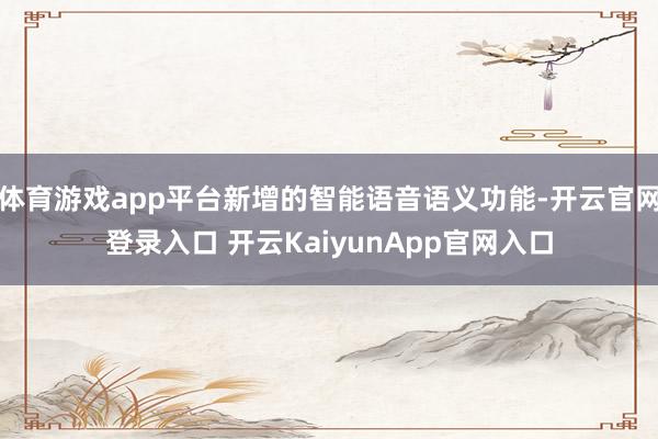 体育游戏app平台新增的智能语音语义功能-开云官网登录入口 开云KaiyunApp官网入口