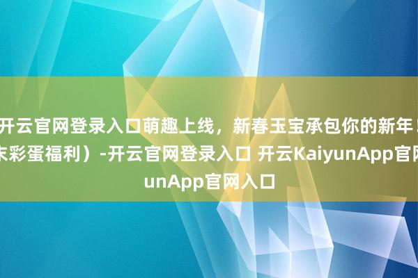 开云官网登录入口萌趣上线，新春玉宝承包你的新年！（文末彩蛋福利）-开云官网登录入口 开云KaiyunApp官网入口