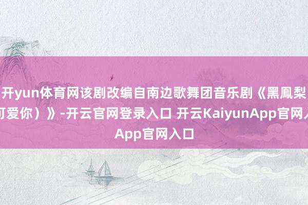 开yun体育网该剧改编自南边歌舞团音乐剧《黑鳯梨（可爱你）》-开云官网登录入口 开云KaiyunApp官网入口