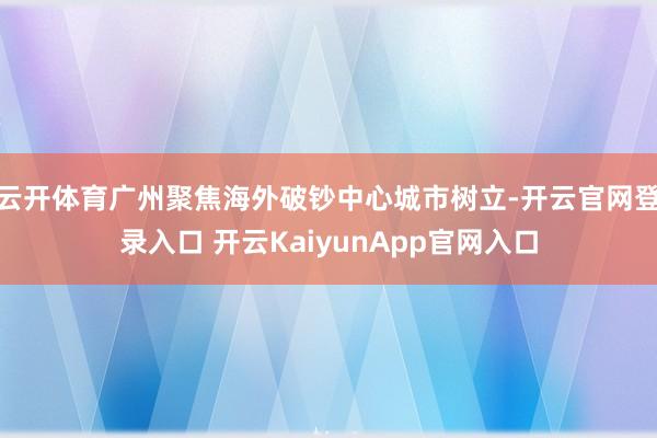 云开体育广州聚焦海外破钞中心城市树立-开云官网登录入口 开云KaiyunApp官网入口