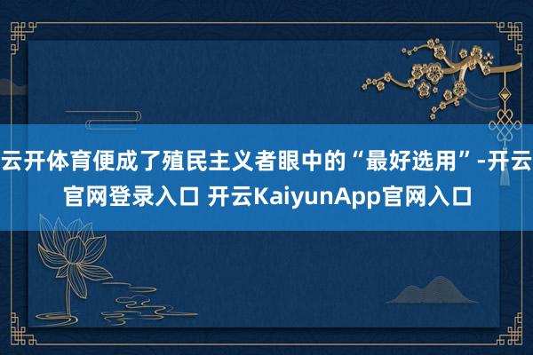 云开体育便成了殖民主义者眼中的“最好选用”-开云官网登录入口 开云KaiyunApp官网入口