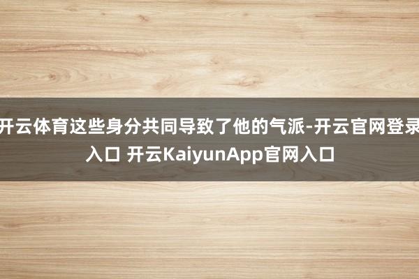 开云体育这些身分共同导致了他的气派-开云官网登录入口 开云KaiyunApp官网入口