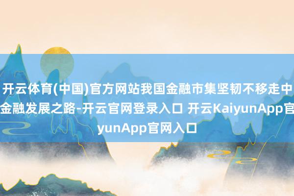 开云体育(中国)官方网站我国金融市集坚韧不移走中国特质金融发展之路-开云官网登录入口 开云KaiyunApp官网入口