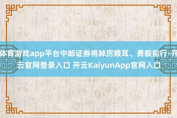 体育游戏app平台中邮证券将踔厉顺耳、勇毅前行-开云官网登录入口 开云KaiyunApp官网入口