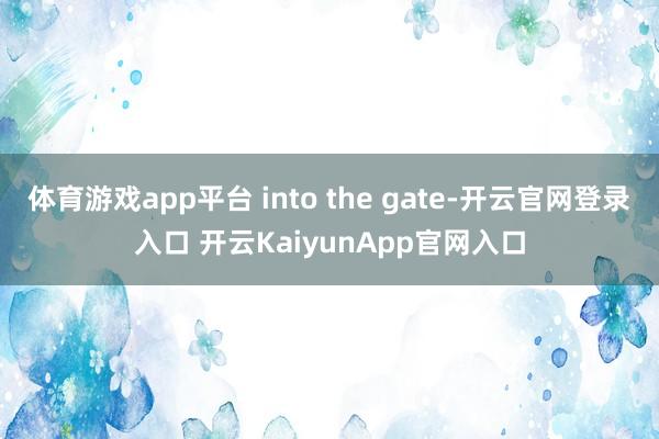 体育游戏app平台 into the gate-开云官网登录入口 开云KaiyunApp官网入口
