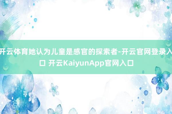 开云体育她认为儿童是感官的探索者-开云官网登录入口 开云KaiyunApp官网入口