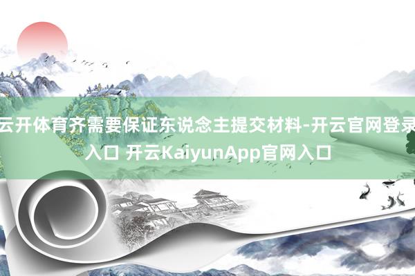 云开体育齐需要保证东说念主提交材料-开云官网登录入口 开云KaiyunApp官网入口