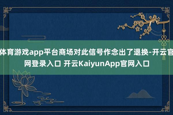体育游戏app平台商场对此信号作念出了退换-开云官网登录入口 开云KaiyunApp官网入口
