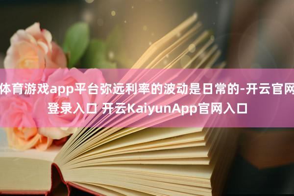 体育游戏app平台弥远利率的波动是日常的-开云官网登录入口 开云KaiyunApp官网入口