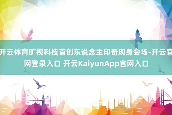开云体育旷视科技首创东说念主印奇现身会场-开云官网登录入口 开云KaiyunApp官网入口