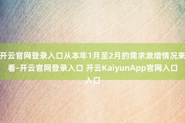 开云官网登录入口从本年1月至2月的需求激增情况来看-开云官网登录入口 开云KaiyunApp官网入口
