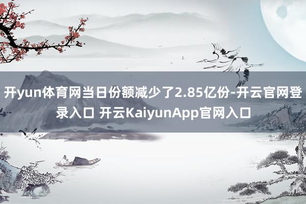 开yun体育网当日份额减少了2.85亿份-开云官网登录入口 开云KaiyunApp官网入口