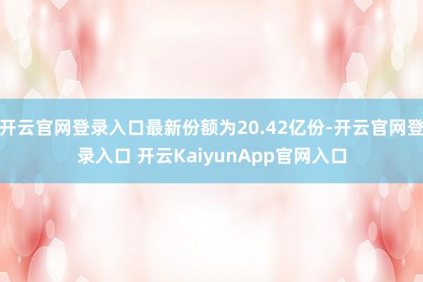 开云官网登录入口最新份额为20.42亿份-开云官网登录入口 开云KaiyunApp官网入口