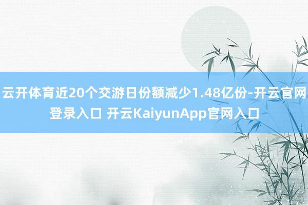 云开体育近20个交游日份额减少1.48亿份-开云官网登录入口 开云KaiyunApp官网入口
