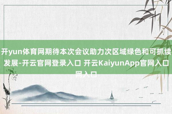 开yun体育网期待本次会议助力次区域绿色和可抓续发展-开云官网登录入口 开云KaiyunApp官网入口