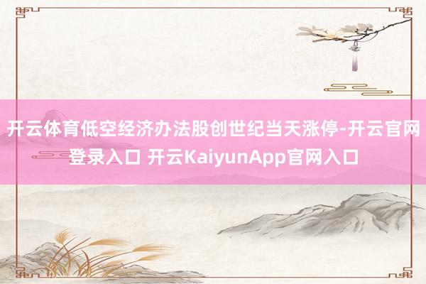 开云体育　　低空经济办法股创世纪当天涨停-开云官网登录入口 开云KaiyunApp官网入口