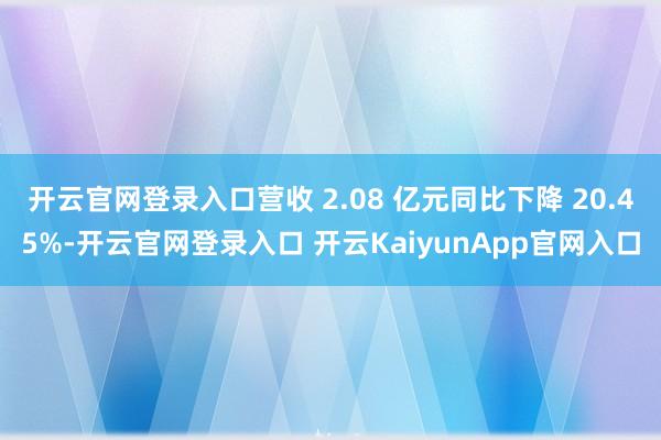 开云官网登录入口营收 2.08 亿元同比下降 20.45%-开云官网登录入口 开云KaiyunApp官网入口