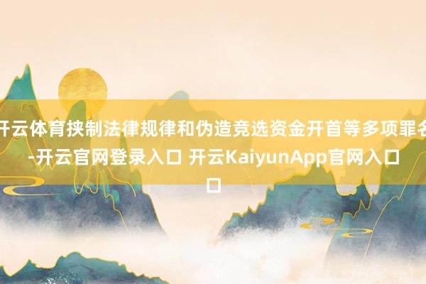 开云体育挟制法律规律和伪造竞选资金开首等多项罪名-开云官网登录入口 开云KaiyunApp官网入口