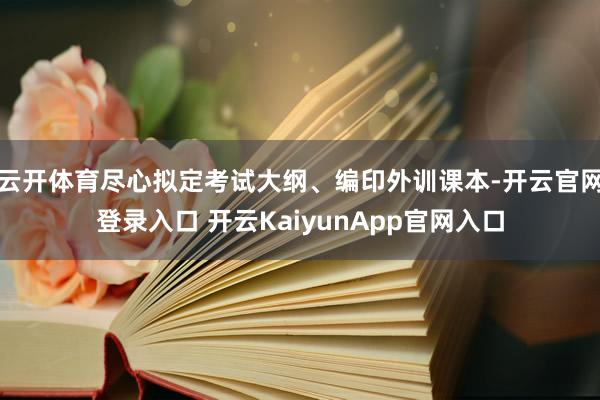 云开体育尽心拟定考试大纲、编印外训课本-开云官网登录入口 开云KaiyunApp官网入口