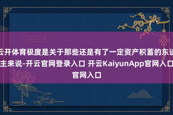 云开体育极度是关于那些还是有了一定资产积蓄的东谈主来说-开云官网登录入口 开云KaiyunApp官网入口