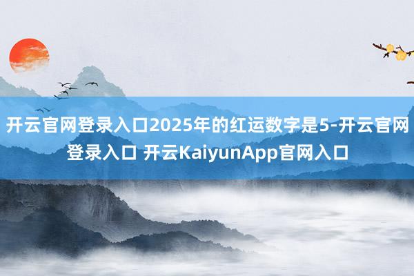 开云官网登录入口2025年的红运数字是5-开云官网登录入口 开云KaiyunApp官网入口