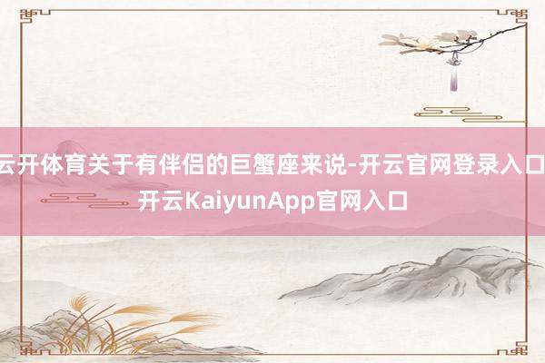 云开体育关于有伴侣的巨蟹座来说-开云官网登录入口 开云KaiyunApp官网入口