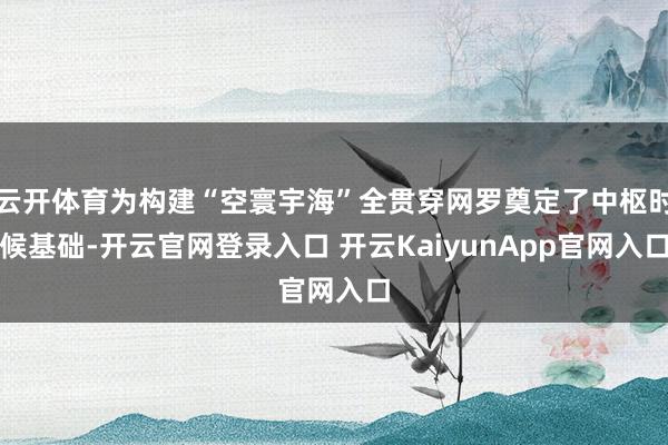 云开体育为构建“空寰宇海”全贯穿网罗奠定了中枢时候基础-开云官网登录入口 开云KaiyunApp官网入口