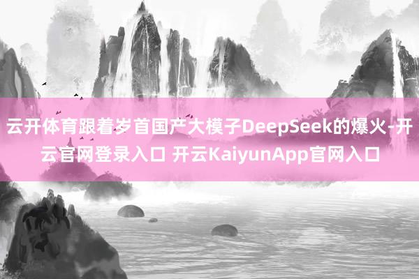 云开体育跟着岁首国产大模子DeepSeek的爆火-开云官网登录入口 开云KaiyunApp官网入口